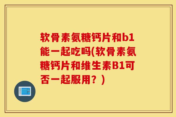 软骨素氨糖钙片和b1能一起吃吗(软骨素氨糖钙片和维生素B1可否一起服用？)