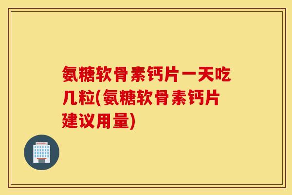 氨糖软骨素钙片一天吃几粒(氨糖软骨素钙片建议用量)