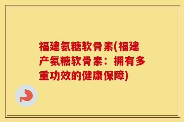 福建氨糖软骨素(福建产氨糖软骨素:拥有多重功效的健康保障) 福建氨糖软骨素(福建产氨糖软骨素:拥有多重功效的健康保障)