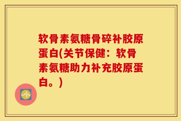 软骨素氨糖骨碎补胶原蛋白(关节保健:软骨素氨糖助力补充胶原蛋白。) 软骨素氨糖骨碎补胶原蛋白(关节保健:软骨素氨糖助力补充胶原蛋白。)
