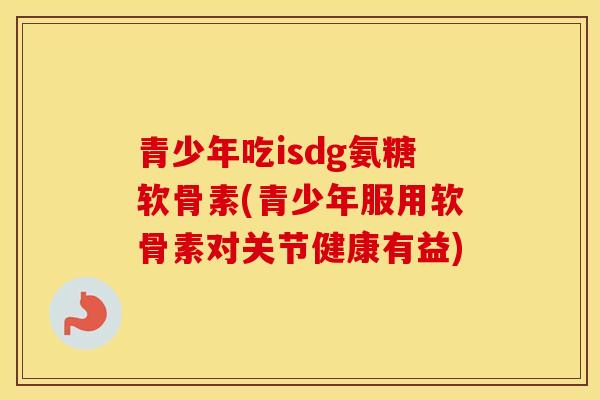 青少年吃isdg氨糖软骨素(青少年服用软骨素对关节健康有益)