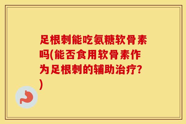 足根刺能吃氨糖软骨素吗(能否食用软骨素作为足根刺的辅助？)