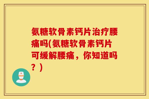 氨糖软骨素钙片腰痛吗(氨糖软骨素钙片可缓解腰痛,你知道吗?) 氨糖软骨素钙片腰痛吗(氨糖软骨素钙片可缓解腰痛,你知道吗?)