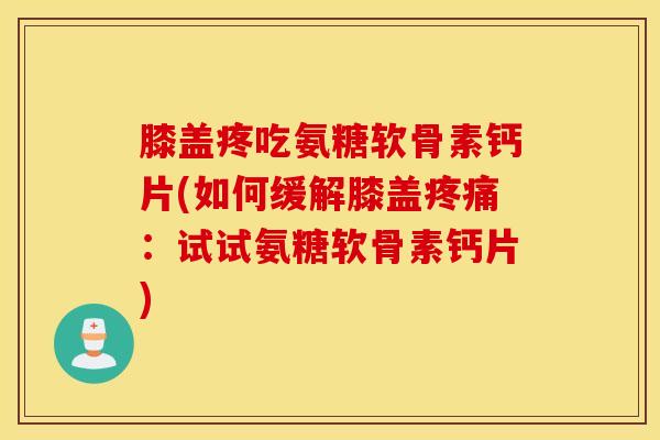 膝盖疼吃氨糖软骨素钙片(如何缓解膝盖：试试氨糖软骨素钙片)