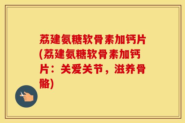 荔建氨糖软骨素加钙片(荔建氨糖软骨素加钙片:关爱关节,滋养骨骼) 荔建氨糖软骨素加钙片(荔建氨糖软骨素加钙片:关爱关节,滋养骨骼)