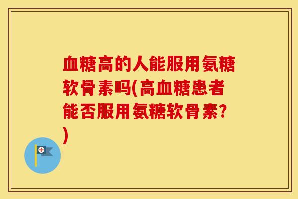 高的人能服用氨糖软骨素吗(高患者能否服用氨糖软骨素?) 高的人能服用氨糖软骨素吗(高患者能否服用氨糖软骨素?)