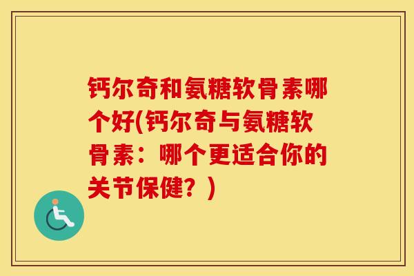 钙尔奇和氨糖软骨素哪个好(钙尔奇与氨糖软骨素:哪个更适合你的关节保健?) 钙尔奇和氨糖软骨素哪个好(钙尔奇与氨糖软骨素:哪个更适合你的关节保健?)
