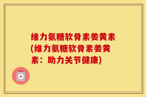 维力氨糖软骨素姜黄素(维力氨糖软骨素姜黄素：助力关节健康)