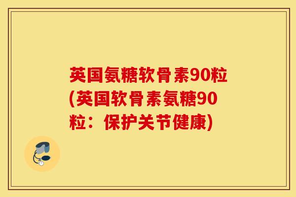 英国氨糖软骨素90粒(英国软骨素氨糖90粒:保护关节健康) 英国氨糖软骨素90粒(英国软骨素氨糖90粒:保护关节健康)