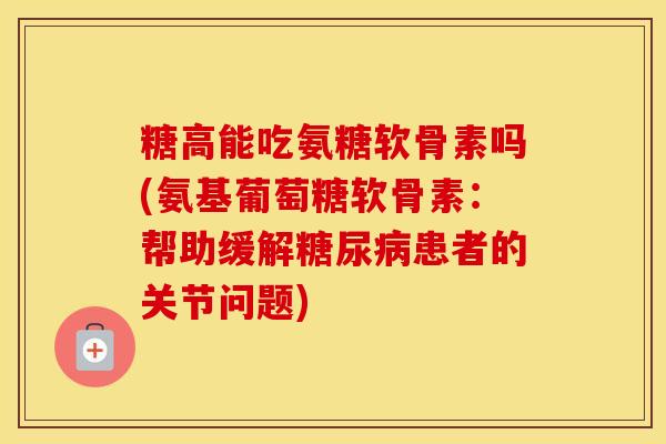 糖高能吃氨糖软骨素吗(氨基葡萄糖软骨素:帮助缓解患者的关节问题) 糖高能吃氨糖软骨素吗(氨基葡萄糖软骨素:帮助缓解患者的关节问题)