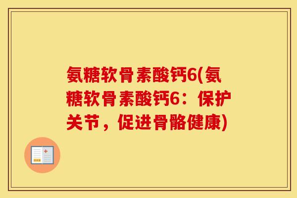 氨糖软骨素酸钙6(氨糖软骨素酸钙6:保护关节,促进骨骼健康) 氨糖软骨素酸钙6(氨糖软骨素酸钙6:保护关节,促进骨骼健康)