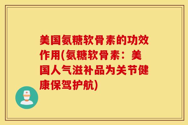 美国氨糖软骨素的功效作用(氨糖软骨素：美国人气滋补品为关节健康保驾护航)