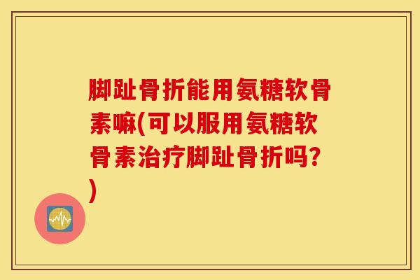 脚趾能用氨糖软骨素嘛(可以服用氨糖软骨素脚趾吗?) 脚趾能用氨糖软骨素嘛(可以服用氨糖软骨素脚趾吗?)