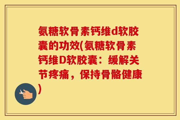 氨糖软骨素钙维d软胶囊的功效(氨糖软骨素钙维D软胶囊:缓解关节,保持骨骼健康) 氨糖软骨素钙维d软胶囊的功效(氨糖软骨素钙维D软胶囊:缓解关节,保持骨骼健康)