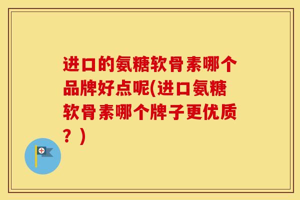 进口的氨糖软骨素哪个品牌好点呢(进口氨糖软骨素哪个牌子更优质？)
