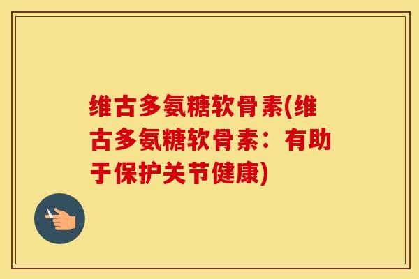 维古多氨糖软骨素(维古多氨糖软骨素:有助于保护关节健康) 维古多氨糖软骨素(维古多氨糖软骨素:有助于保护关节健康)