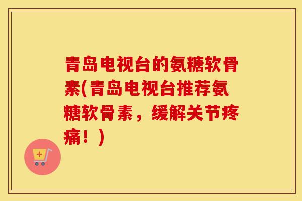 青岛电视台的氨糖软骨素(青岛电视台推荐氨糖软骨素,缓解关节!) 青岛电视台的氨糖软骨素(青岛电视台推荐氨糖软骨素,缓解关节!)