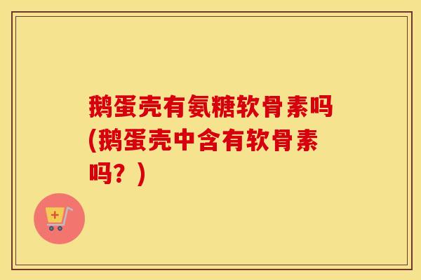 鹅蛋壳有氨糖软骨素吗(鹅蛋壳中含有软骨素吗?) 鹅蛋壳有氨糖软骨素吗(鹅蛋壳中含有软骨素吗?)