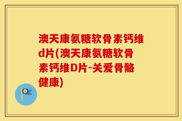 澳天康氨糖软骨素钙维d片(澳天康氨糖软骨素钙维D片-关爱骨骼健康) 澳天康氨糖软骨素钙维d片(澳天康氨糖软骨素钙维D片-关爱骨骼健康)