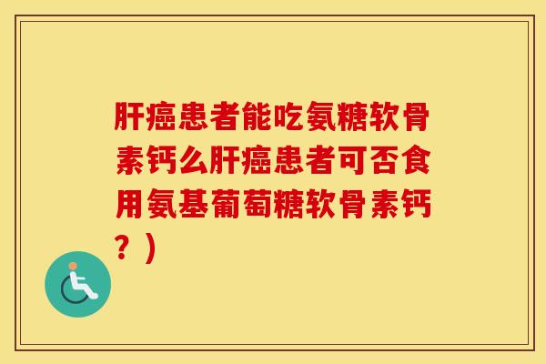 患者能吃氨糖软骨素钙么患者可否食用氨基葡萄糖软骨素钙？)