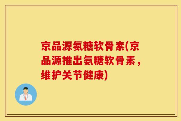 京品源氨糖软骨素(京品源推出氨糖软骨素，维护关节健康)