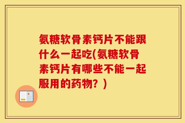 氨糖软骨素钙片不能跟什么一起吃(氨糖软骨素钙片有哪些不能一起服用的?) 氨糖软骨素钙片不能跟什么一起吃(氨糖软骨素钙片有哪些不能一起服用的?)