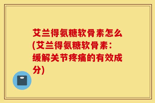 艾兰得氨糖软骨素怎么(艾兰得氨糖软骨素:缓解关节的有效成分) 艾兰得氨糖软骨素怎么(艾兰得氨糖软骨素:缓解关节的有效成分)