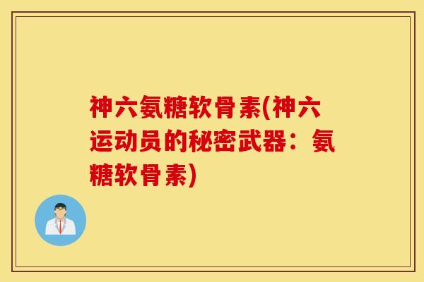 神六氨糖软骨素(神六运动员的秘密武器：氨糖软骨素)