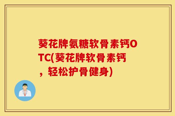 葵花牌氨糖软骨素钙OTC(葵花牌软骨素钙,轻松护骨健身) 葵花牌氨糖软骨素钙OTC(葵花牌软骨素钙,轻松护骨健身)