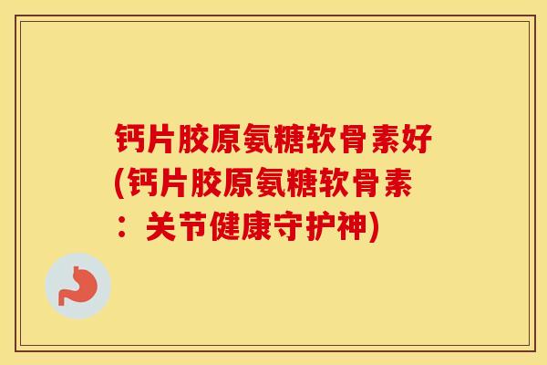 钙片胶原氨糖软骨素好(钙片胶原氨糖软骨素：关节健康守护神)