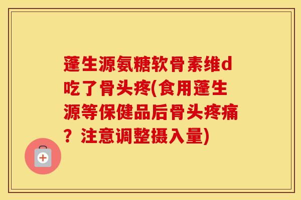 蓬生源氨糖软骨素维d吃了骨头疼(食用蓬生源等保健品后骨头？注意调整摄入量)