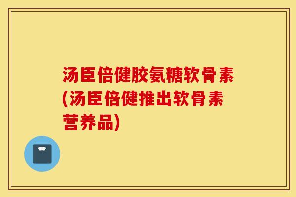 汤臣倍健胶氨糖软骨素(汤臣倍健推出软骨素营养品)