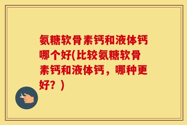 氨糖软骨素钙和液体钙哪个好(比较氨糖软骨素钙和液体钙，哪种更好？)