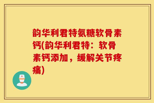 韵华利君特氨糖软骨素钙(韵华利君特：软骨素钙添加，缓解关节)
