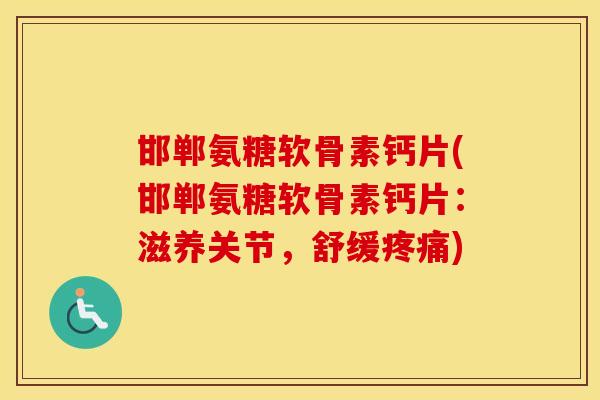 邯郸氨糖软骨素钙片(邯郸氨糖软骨素钙片:滋养关节,舒缓) 邯郸氨糖软骨素钙片(邯郸氨糖软骨素钙片:滋养关节,舒缓)