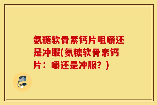 氨糖软骨素钙片咀嚼还是冲服(氨糖软骨素钙片：嚼还是冲服？)