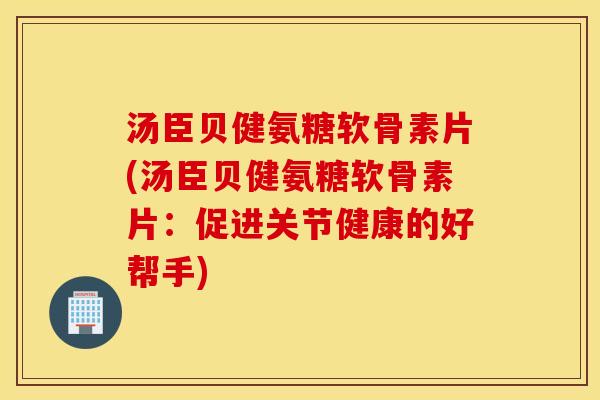 汤臣贝健氨糖软骨素片(汤臣贝健氨糖软骨素片:促进关节健康的好帮手) 汤臣贝健氨糖软骨素片(汤臣贝健氨糖软骨素片:促进关节健康的好帮手)