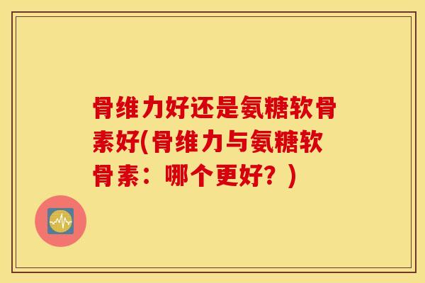 骨维力好还是氨糖软骨素好(骨维力与氨糖软骨素:哪个更好?) 骨维力好还是氨糖软骨素好(骨维力与氨糖软骨素:哪个更好?)