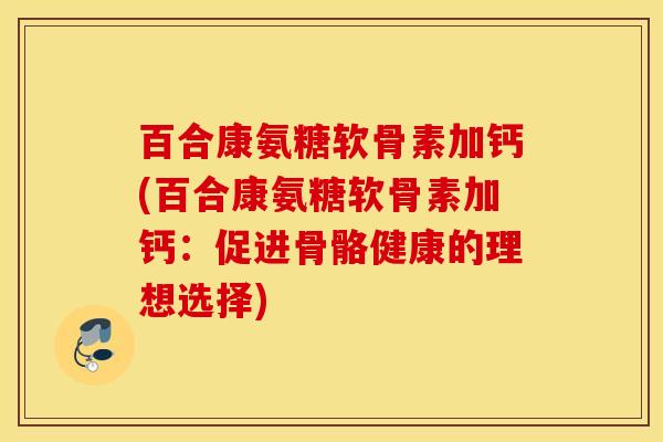 百合康氨糖软骨素加钙(百合康氨糖软骨素加钙：促进骨骼健康的理想选择)