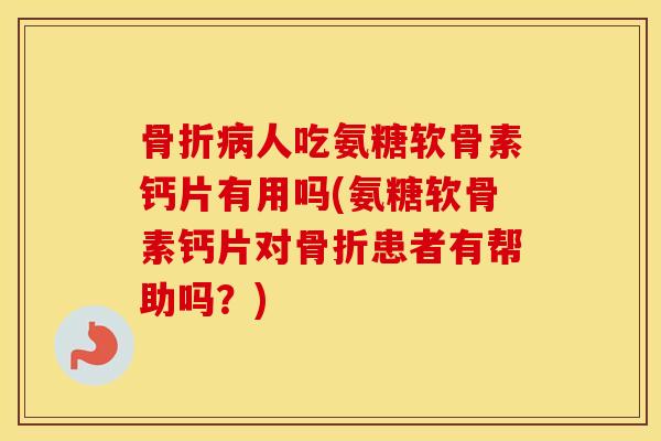 人吃氨糖软骨素钙片有用吗(氨糖软骨素钙片对患者有帮助吗?) 人吃氨糖软骨素钙片有用吗(氨糖软骨素钙片对患者有帮助吗?)