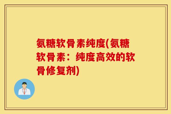 氨糖软骨素纯度(氨糖软骨素:纯度高效的软骨修复剂) 氨糖软骨素纯度(氨糖软骨素:纯度高效的软骨修复剂)