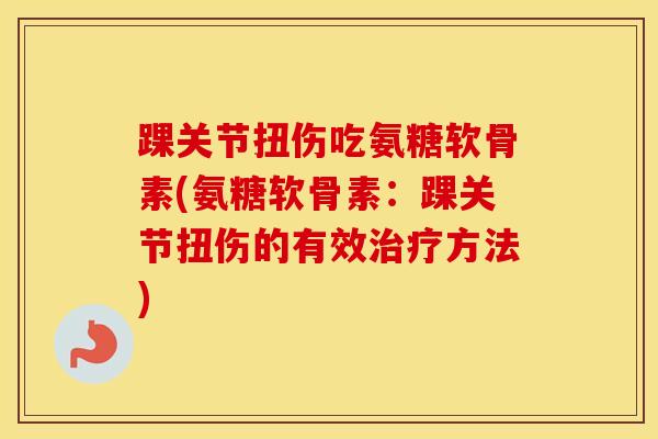 踝关节扭伤吃氨糖软骨素(氨糖软骨素：踝关节扭伤的有效方法)