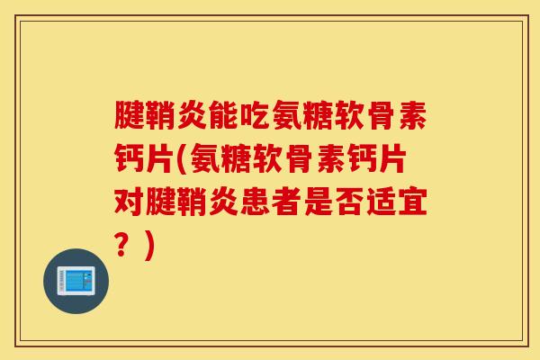 腱鞘炎能吃氨糖软骨素钙片(氨糖软骨素钙片对腱鞘炎患者是否适宜?) 腱鞘炎能吃氨糖软骨素钙片(氨糖软骨素钙片对腱鞘炎患者是否适宜?)