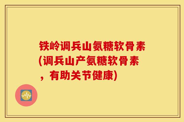 铁岭调兵山氨糖软骨素(调兵山产氨糖软骨素，有助关节健康)