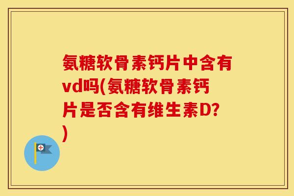 氨糖软骨素钙片中含有vd吗(氨糖软骨素钙片是否含有维生素D？)