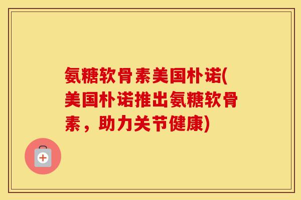 氨糖软骨素美国朴诺(美国朴诺推出氨糖软骨素,助力关节健康) 氨糖软骨素美国朴诺(美国朴诺推出氨糖软骨素,助力关节健康)