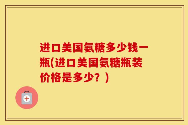 进口美国氨糖多少钱一瓶(进口美国氨糖瓶装价格是多少？)