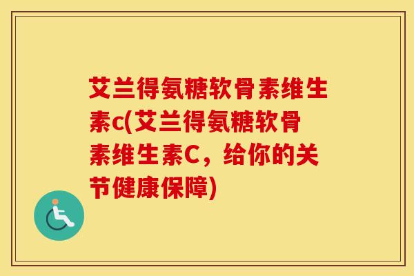 艾兰得氨糖软骨素维生素c(艾兰得氨糖软骨素维生素C,给你的关节健康保障) 艾兰得氨糖软骨素维生素c(艾兰得氨糖软骨素维生素C,给你的关节健康保障)