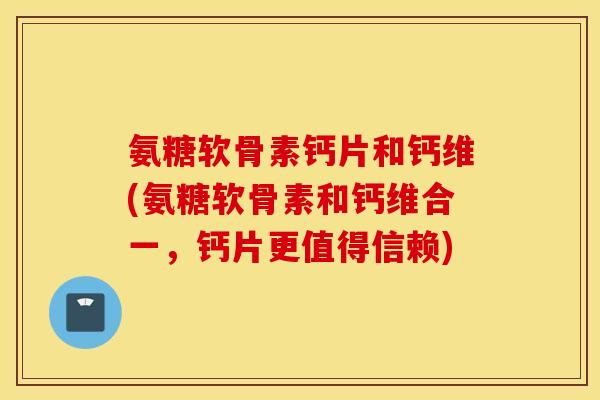 氨糖软骨素钙片和钙维(氨糖软骨素和钙维合一,钙片更值得信赖) 氨糖软骨素钙片和钙维(氨糖软骨素和钙维合一,钙片更值得信赖)