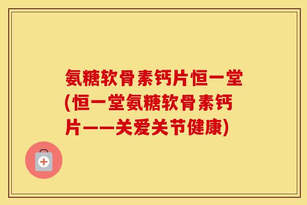 氨糖软骨素钙片恒一堂(恒一堂氨糖软骨素钙片——关爱关节健康) 氨糖软骨素钙片恒一堂(恒一堂氨糖软骨素钙片——关爱关节健康)